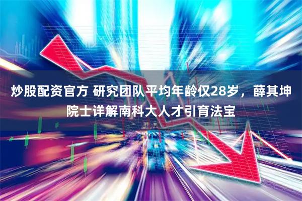 炒股配资官方 研究团队平均年龄仅28岁，薛其坤院士详解南科大人才引育法宝