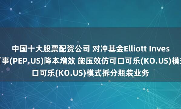 中国十大股票配资公司 对冲基金Elliott Investment正推动百事(PEP.US)降本增效 施压效仿可口可乐(KO.US)模式拆分瓶装业务