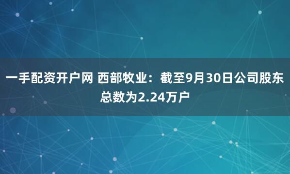 一手配资开户网 西部牧业：截至9月30日公司股东总数为2.24万户
