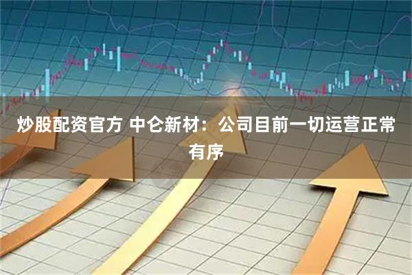 炒股配资官方 中仑新材：公司目前一切运营正常有序