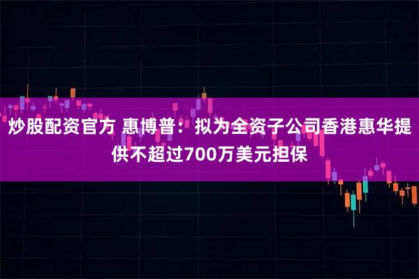 炒股配资官方 惠博普：拟为全资子公司香港惠华提供不超过700万美元担保