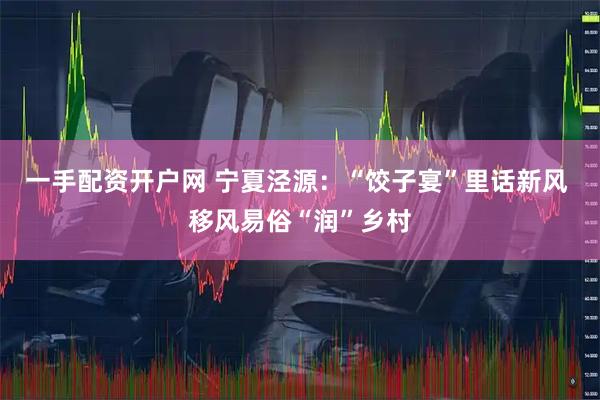 一手配资开户网 宁夏泾源：“饺子宴”里话新风 移风易俗“润”乡村