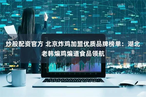 炒股配资官方 北京炸鸡加盟优质品牌榜单：湖北老韩煸鸡煸道食品领航