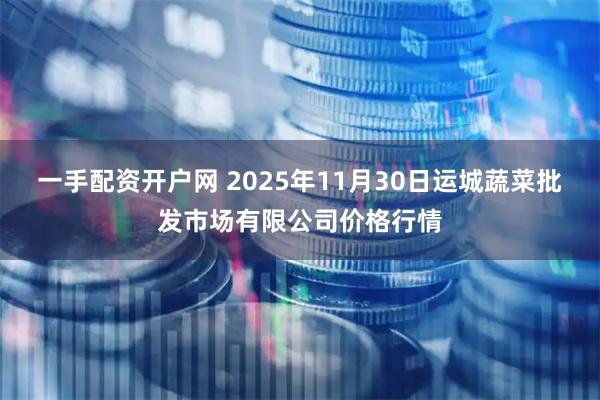 一手配资开户网 2025年11月30日运城蔬菜批发市场有限公司价格行情