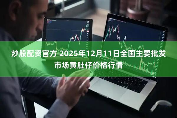 炒股配资官方 2025年12月11日全国主要批发市场黄肚仔价格行情