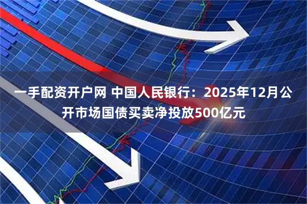 一手配资开户网 中国人民银行：2025年12月公开市场国债买卖净投放500亿元