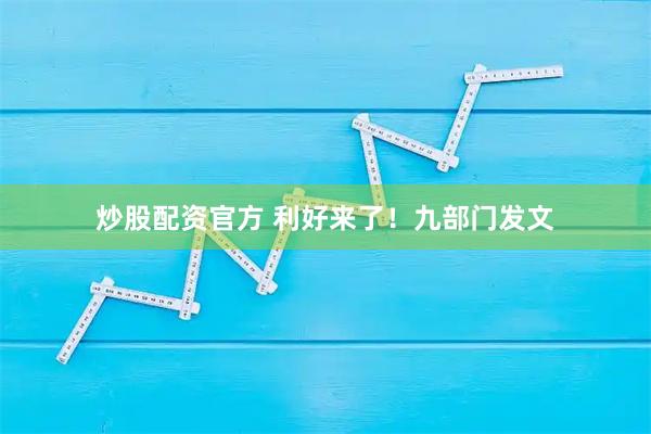 炒股配资官方 利好来了！九部门发文