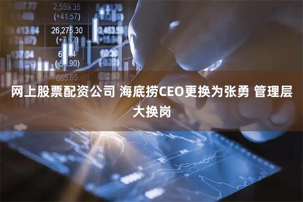 网上股票配资公司 海底捞CEO更换为张勇 管理层大换岗