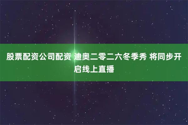 股票配资公司配资 迪奥二零二六冬季秀 将同步开启线上直播