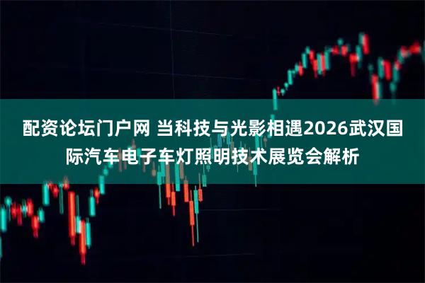 配资论坛门户网 当科技与光影相遇2026武汉国际汽车电子车灯照明技术展览会解析