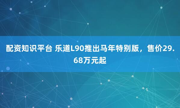 配资知识平台 乐道L90推出马年特别版，售价29.68万元起