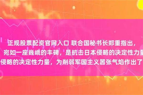 正规股票配资官网入口 联合国秘书长郑重指出，中国多年来的抗日斗争，宛如一座巍峨的丰碑，是抗击日本侵略的决定性力量，为削弱军国主义嚣张气焰作出了卓越贡献