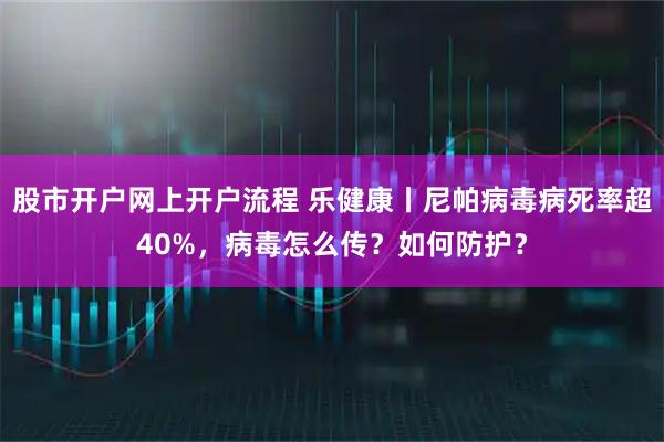 股市开户网上开户流程 乐健康丨尼帕病毒病死率超40%，病毒怎么传？如何防护？