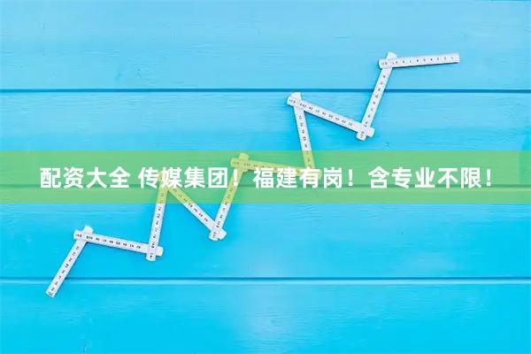 配资大全 传媒集团！福建有岗！含专业不限！