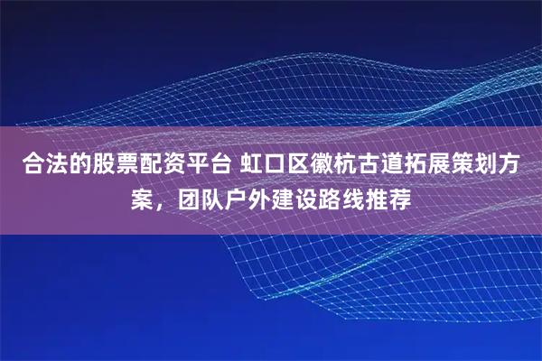 合法的股票配资平台 虹口区徽杭古道拓展策划方案，团队户外建设路线推荐