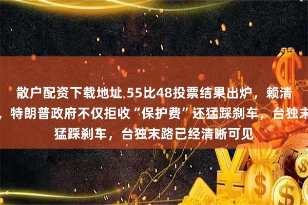 散户配资下载地址 55比48投票结果出炉，赖清德身陷弹劾风暴，特朗普政府不仅拒收“保护费”还猛踩刹车，台独末路已经清晰可见