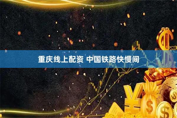 重庆线上配资 中国铁路快慢间