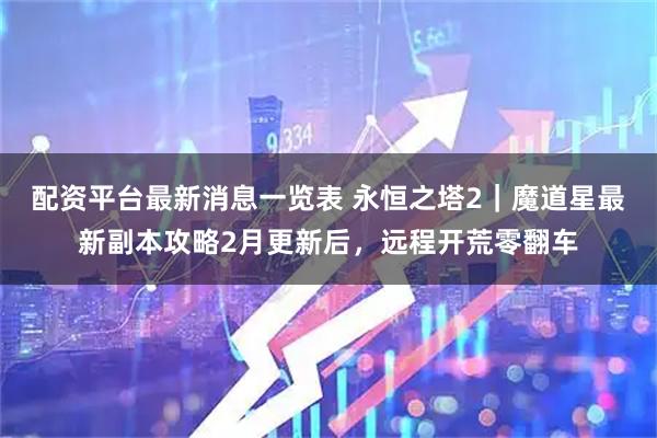 配资平台最新消息一览表 永恒之塔2｜魔道星最新副本攻略2月更新后，远程开荒零翻车