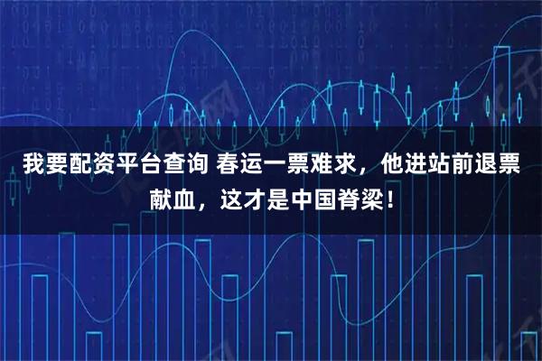我要配资平台查询 春运一票难求，他进站前退票献血，这才是中国脊梁！