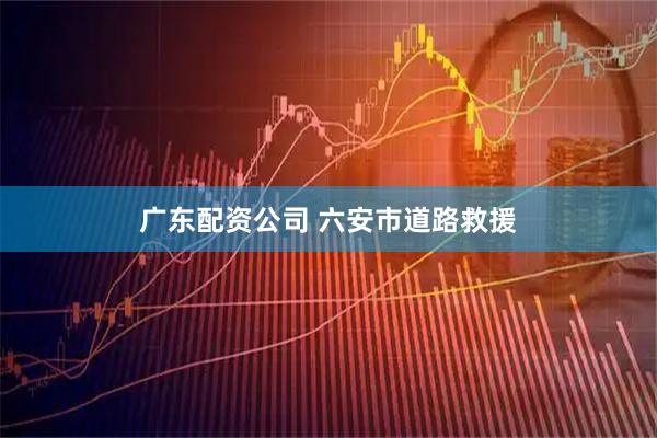 广东配资公司 六安市道路救援