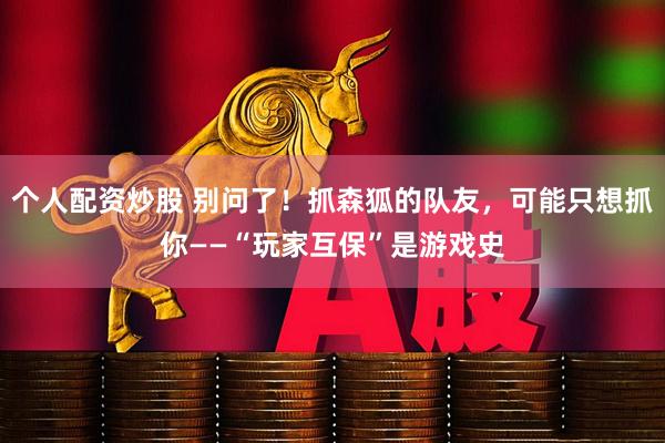 个人配资炒股 别问了！抓森狐的队友，可能只想抓你——“玩家互保”是游戏史
