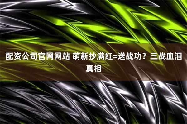 配资公司官网网站 萌新抄满红=送战功？三战血泪真相