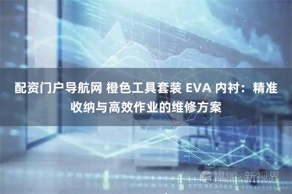 配资门户导航网 橙色工具套装 EVA 内衬：精准收纳与高效作业的维修方案