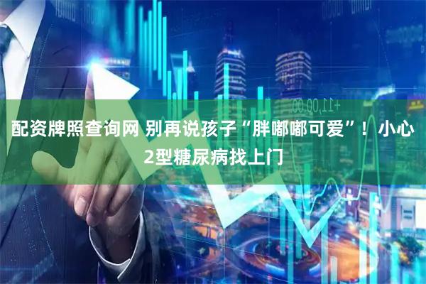 配资牌照查询网 别再说孩子“胖嘟嘟可爱”！小心2型糖尿病找上门