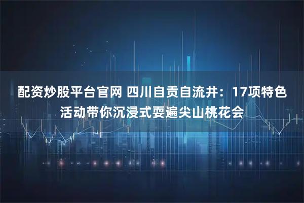 配资炒股平台官网 四川自贡自流井：17项特色活动带你沉浸式耍遍尖山桃花会