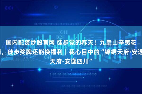 国内配资炒股官网 徒步党的春天！九皇山辛夷花已开爆，徒步奖牌还能换福利｜我心目中的“锦绣天府·安逸四川”