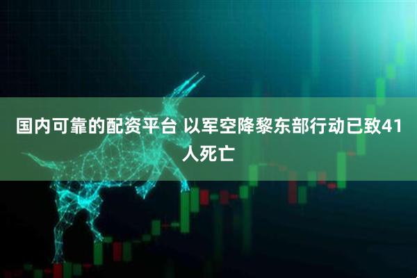国内可靠的配资平台 以军空降黎东部行动已致41人死亡