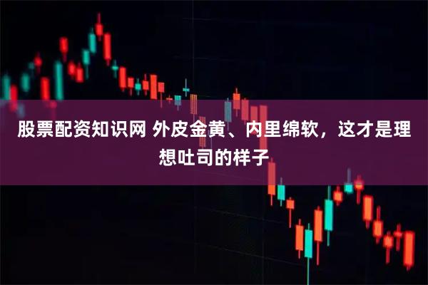 股票配资知识网 外皮金黄、内里绵软，这才是理想吐司的样子