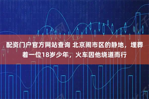 配资门户官方网站查询 北京闹市区的静地，埋葬着一位18岁少年，火车因他绕道而行