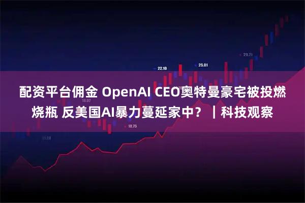 配资平台佣金 OpenAI CEO奥特曼豪宅被投燃烧瓶 反美国AI暴力蔓延家中？｜科技观察