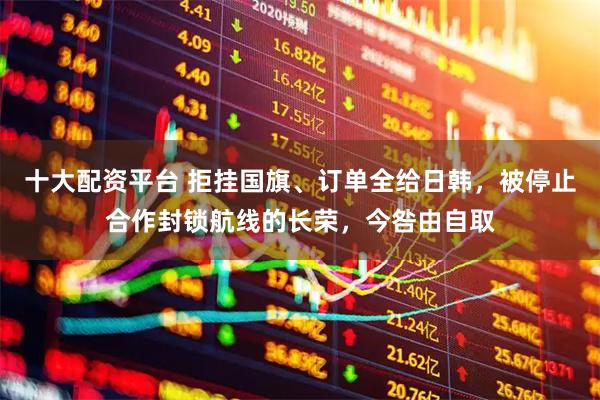 十大配资平台 拒挂国旗、订单全给日韩，被停止合作封锁航线的长荣，今咎由自取