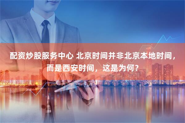 配资炒股服务中心 北京时间并非北京本地时间，而是西安时间，这是为何？